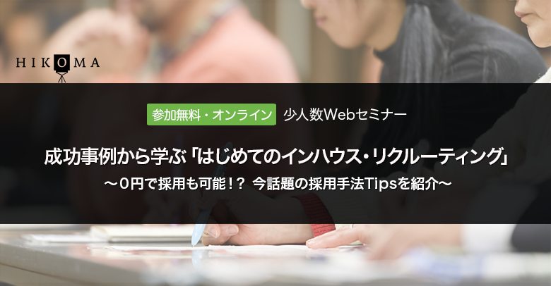 HIKOMA少人数Webセミナー はじめてのインハウス・リクルーティング ～0円で採用も可能!?今話題の採用手法Tipsを紹介～